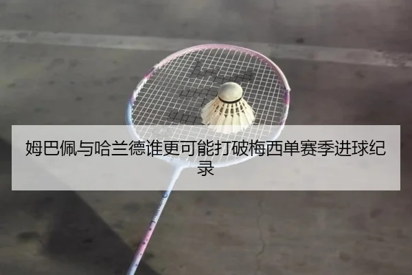 姆巴佩与哈兰德谁更可能打破梅西单赛季进球纪录